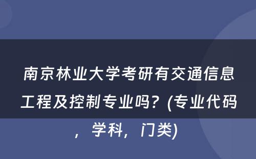 南京林业大学考研有交通信息工程及控制专业吗？(专业代码，学科，门类) 