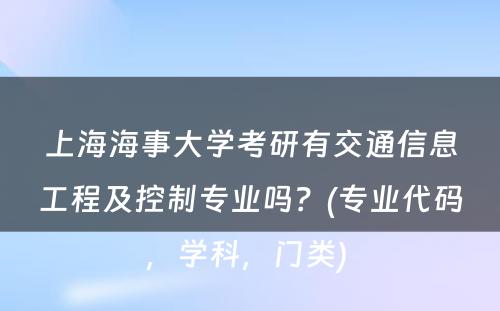 上海海事大学考研有交通信息工程及控制专业吗？(专业代码，学科，门类) 