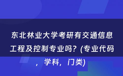 东北林业大学考研有交通信息工程及控制专业吗？(专业代码，学科，门类) 