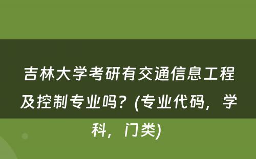 吉林大学考研有交通信息工程及控制专业吗？(专业代码，学科，门类) 