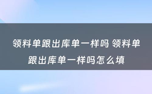 领料单跟出库单一样吗 领料单跟出库单一样吗怎么填