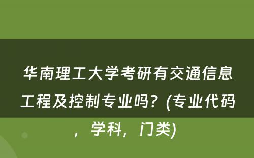 华南理工大学考研有交通信息工程及控制专业吗？(专业代码，学科，门类) 