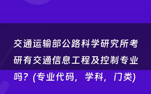 交通运输部公路科学研究所考研有交通信息工程及控制专业吗？(专业代码，学科，门类) 