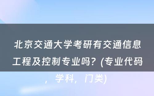 北京交通大学考研有交通信息工程及控制专业吗？(专业代码，学科，门类) 