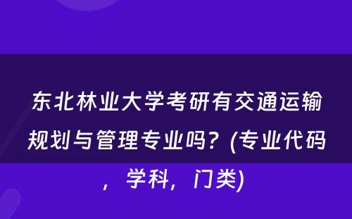 东北林业大学考研有交通运输规划与管理专业吗？(专业代码，学科，门类) 