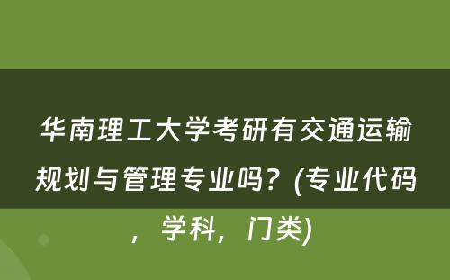 华南理工大学考研有交通运输规划与管理专业吗？(专业代码，学科，门类) 