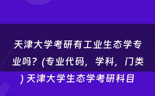 天津大学考研有工业生态学专业吗？(专业代码，学科，门类) 天津大学生态学考研科目