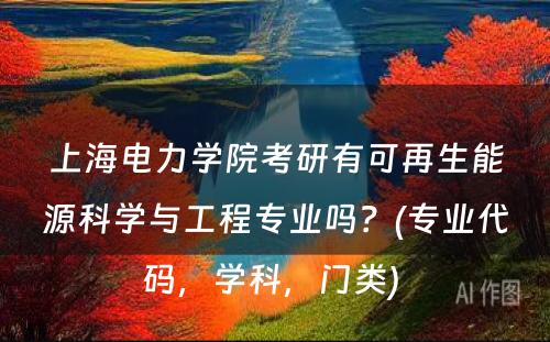 上海电力学院考研有可再生能源科学与工程专业吗？(专业代码，学科，门类) 