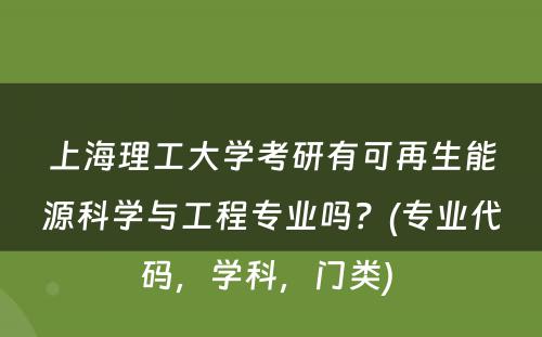 上海理工大学考研有可再生能源科学与工程专业吗？(专业代码，学科，门类) 