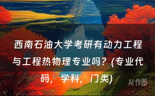 西南石油大学考研有动力工程与工程热物理专业吗？(专业代码，学科，门类) 