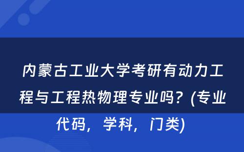 内蒙古工业大学考研有动力工程与工程热物理专业吗？(专业代码，学科，门类) 