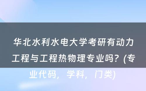 华北水利水电大学考研有动力工程与工程热物理专业吗？(专业代码，学科，门类) 