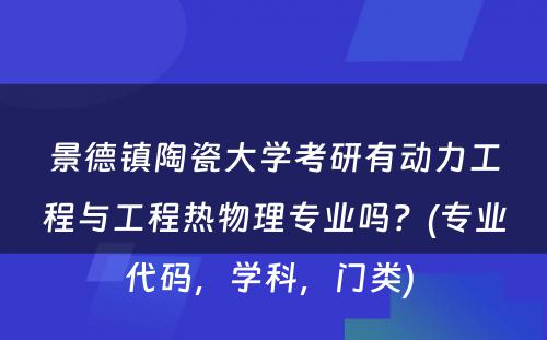 景德镇陶瓷大学考研有动力工程与工程热物理专业吗？(专业代码，学科，门类) 