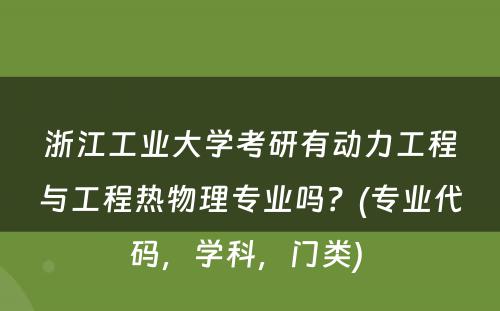浙江工业大学考研有动力工程与工程热物理专业吗？(专业代码，学科，门类) 