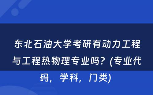 东北石油大学考研有动力工程与工程热物理专业吗？(专业代码，学科，门类) 