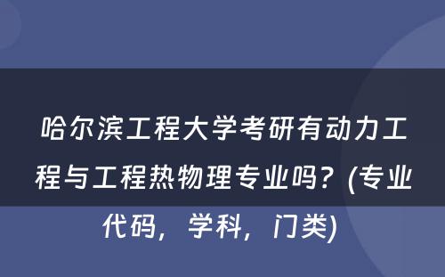 哈尔滨工程大学考研有动力工程与工程热物理专业吗？(专业代码，学科，门类) 