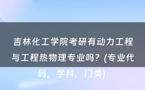 吉林化工学院考研有动力工程与工程热物理专业吗？(专业代码，学科，门类) 