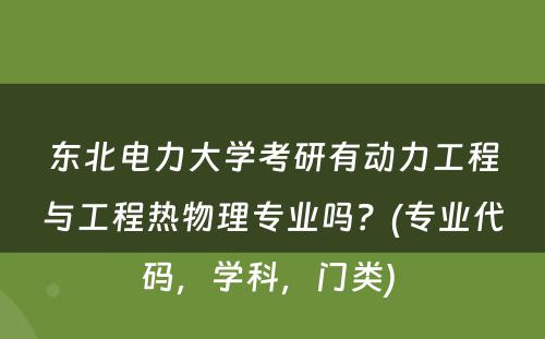 东北电力大学考研有动力工程与工程热物理专业吗？(专业代码，学科，门类) 