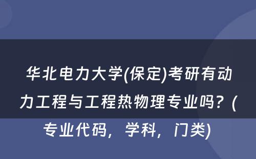 华北电力大学(保定)考研有动力工程与工程热物理专业吗？(专业代码，学科，门类) 