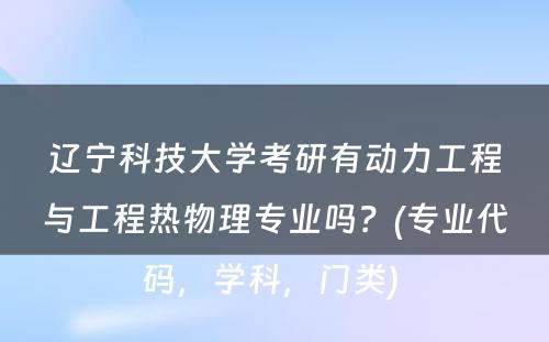 辽宁科技大学考研有动力工程与工程热物理专业吗？(专业代码，学科，门类) 