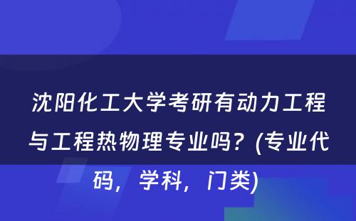 沈阳化工大学考研有动力工程与工程热物理专业吗？(专业代码，学科，门类) 