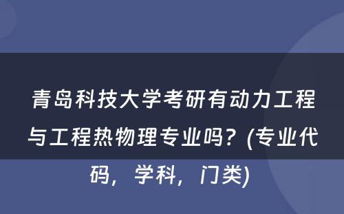 青岛科技大学考研有动力工程与工程热物理专业吗？(专业代码，学科，门类) 