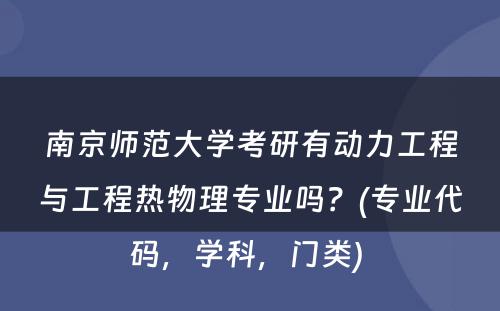南京师范大学考研有动力工程与工程热物理专业吗？(专业代码，学科，门类) 