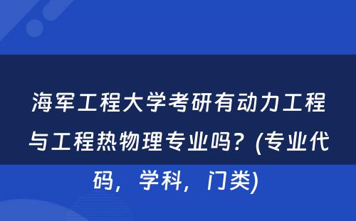 海军工程大学考研有动力工程与工程热物理专业吗？(专业代码，学科，门类) 