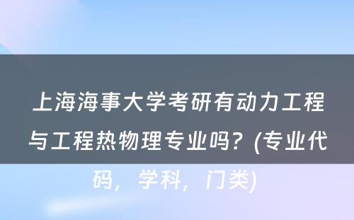 上海海事大学考研有动力工程与工程热物理专业吗？(专业代码，学科，门类) 