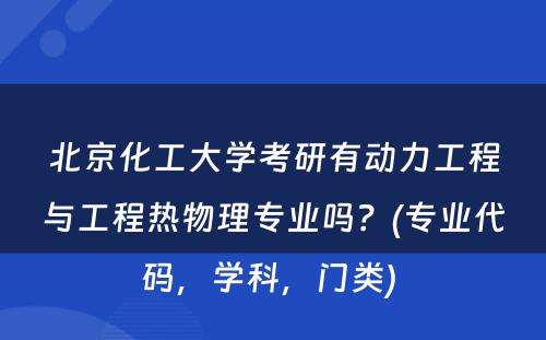 北京化工大学考研有动力工程与工程热物理专业吗？(专业代码，学科，门类) 