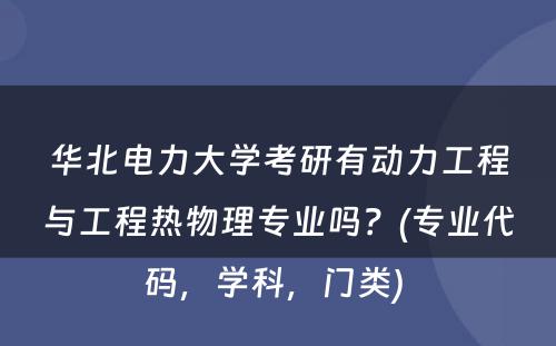 华北电力大学考研有动力工程与工程热物理专业吗？(专业代码，学科，门类) 