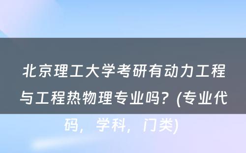 北京理工大学考研有动力工程与工程热物理专业吗？(专业代码，学科，门类) 