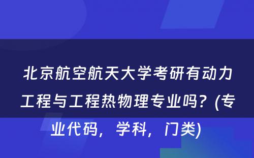 北京航空航天大学考研有动力工程与工程热物理专业吗？(专业代码，学科，门类) 