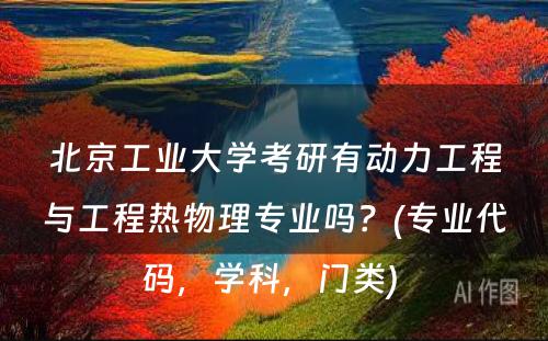 北京工业大学考研有动力工程与工程热物理专业吗？(专业代码，学科，门类) 