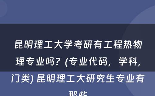 昆明理工大学考研有工程热物理专业吗？(专业代码，学科，门类) 昆明理工大研究生专业有那些