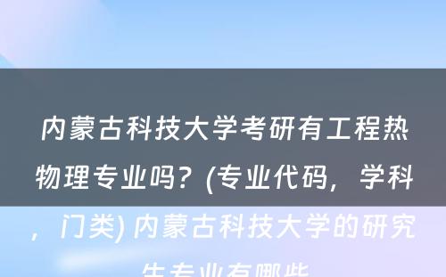 内蒙古科技大学考研有工程热物理专业吗？(专业代码，学科，门类) 内蒙古科技大学的研究生专业有哪些