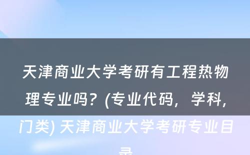 天津商业大学考研有工程热物理专业吗？(专业代码，学科，门类) 天津商业大学考研专业目录