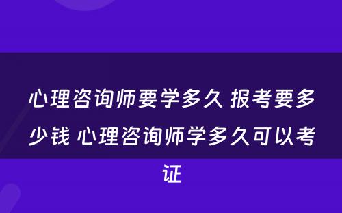 心理咨询师要学多久 报考要多少钱 心理咨询师学多久可以考证