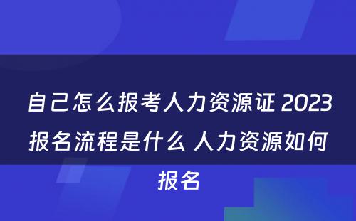 自己怎么报考人力资源证 2023报名流程是什么 人力资源如何报名