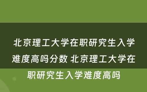 北京理工大学在职研究生入学难度高吗分数 北京理工大学在职研究生入学难度高吗