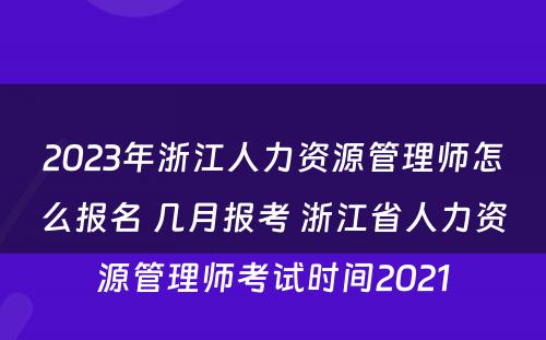 2023年浙江人力资源管理师怎么报名 几月报考 浙江省人力资源管理师考试时间2021
