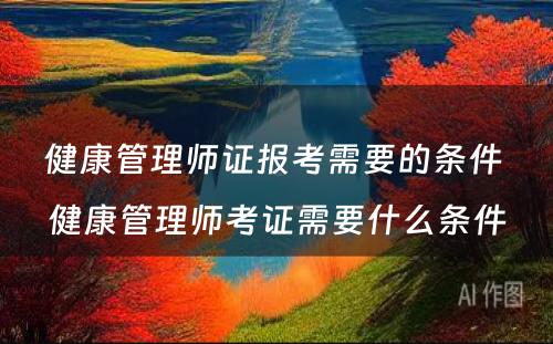 健康管理师证报考需要的条件 健康管理师考证需要什么条件