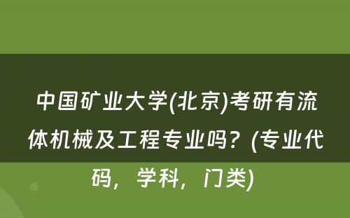 中国矿业大学(北京)考研有流体机械及工程专业吗？(专业代码，学科，门类) 