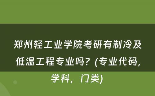 郑州轻工业学院考研有制冷及低温工程专业吗？(专业代码，学科，门类) 