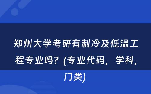 郑州大学考研有制冷及低温工程专业吗？(专业代码，学科，门类) 