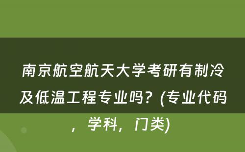 南京航空航天大学考研有制冷及低温工程专业吗？(专业代码，学科，门类) 