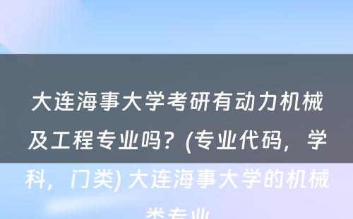 大连海事大学考研有动力机械及工程专业吗？(专业代码，学科，门类) 大连海事大学的机械类专业