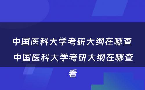 中国医科大学考研大纲在哪查 中国医科大学考研大纲在哪查看