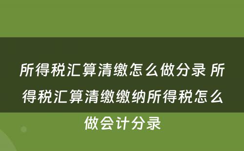 所得税汇算清缴怎么做分录 所得税汇算清缴缴纳所得税怎么做会计分录