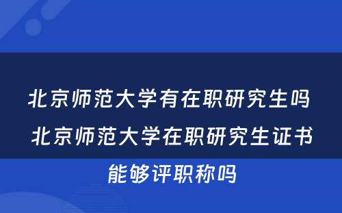 北京师范大学有在职研究生吗 北京师范大学在职研究生证书能够评职称吗